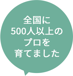 全国に500人以上のプロを育てました